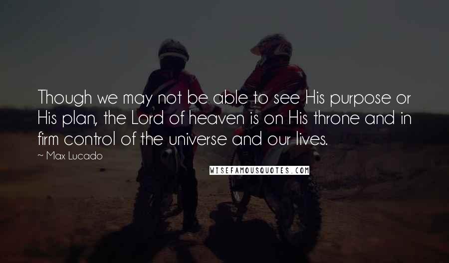 Max Lucado Quotes: Though we may not be able to see His purpose or His plan, the Lord of heaven is on His throne and in firm control of the universe and our lives.