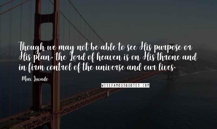 Max Lucado Quotes: Though we may not be able to see His purpose or His plan, the Lord of heaven is on His throne and in firm control of the universe and our lives.