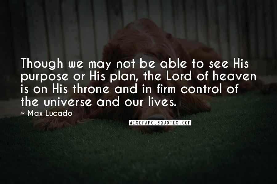 Max Lucado Quotes: Though we may not be able to see His purpose or His plan, the Lord of heaven is on His throne and in firm control of the universe and our lives.