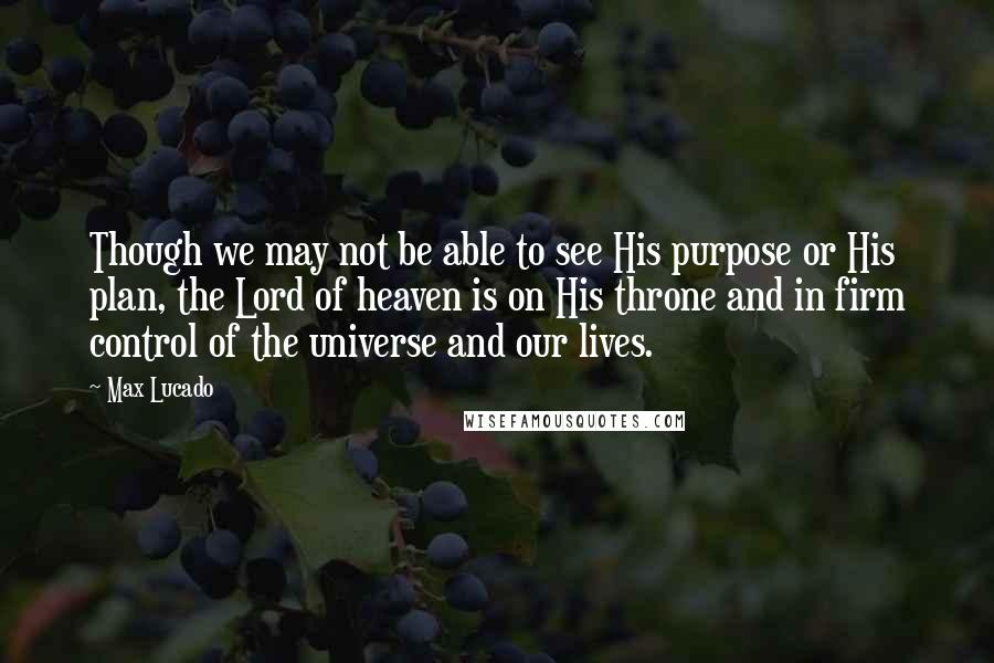 Max Lucado Quotes: Though we may not be able to see His purpose or His plan, the Lord of heaven is on His throne and in firm control of the universe and our lives.