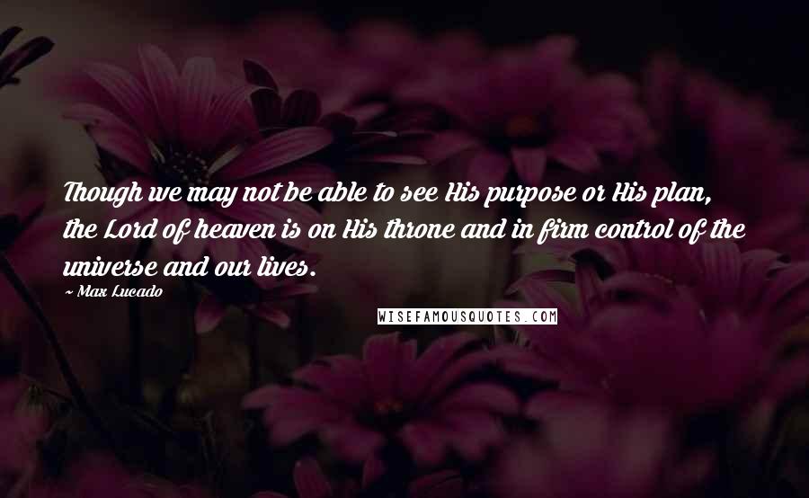 Max Lucado Quotes: Though we may not be able to see His purpose or His plan, the Lord of heaven is on His throne and in firm control of the universe and our lives.