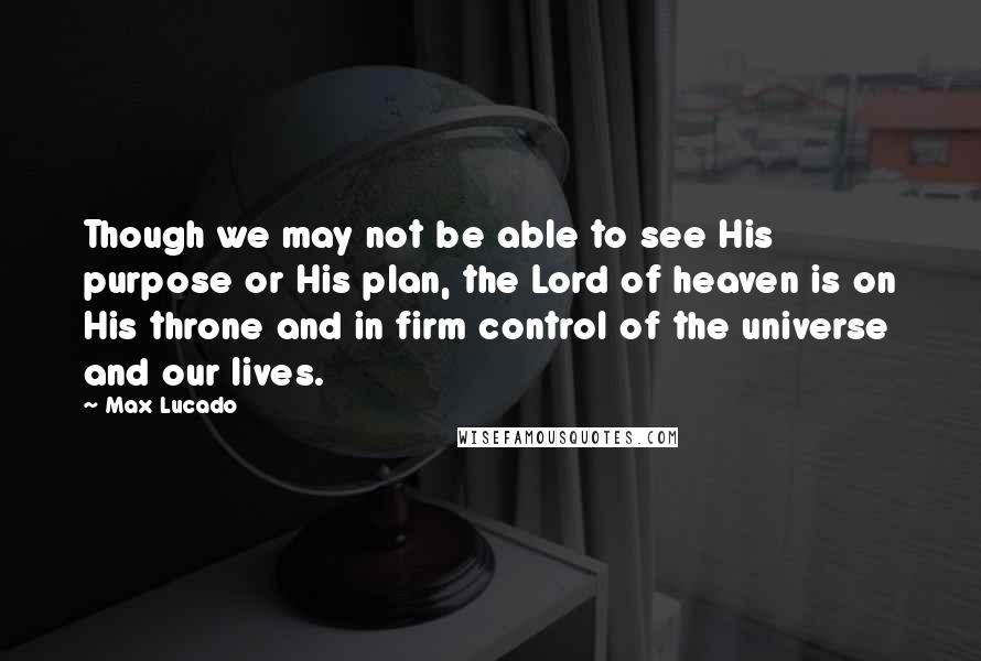 Max Lucado Quotes: Though we may not be able to see His purpose or His plan, the Lord of heaven is on His throne and in firm control of the universe and our lives.