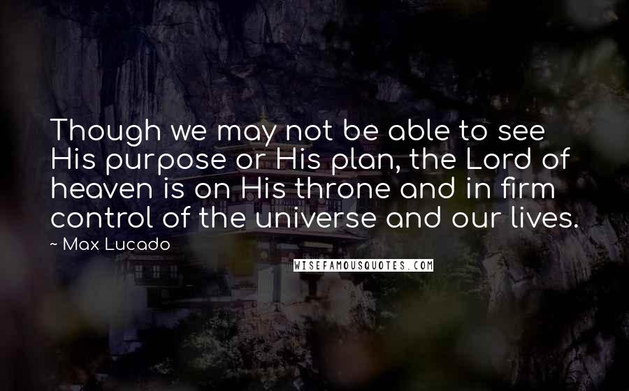 Max Lucado Quotes: Though we may not be able to see His purpose or His plan, the Lord of heaven is on His throne and in firm control of the universe and our lives.