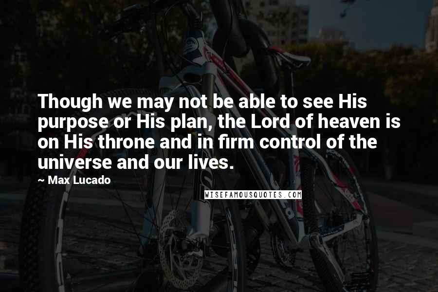 Max Lucado Quotes: Though we may not be able to see His purpose or His plan, the Lord of heaven is on His throne and in firm control of the universe and our lives.