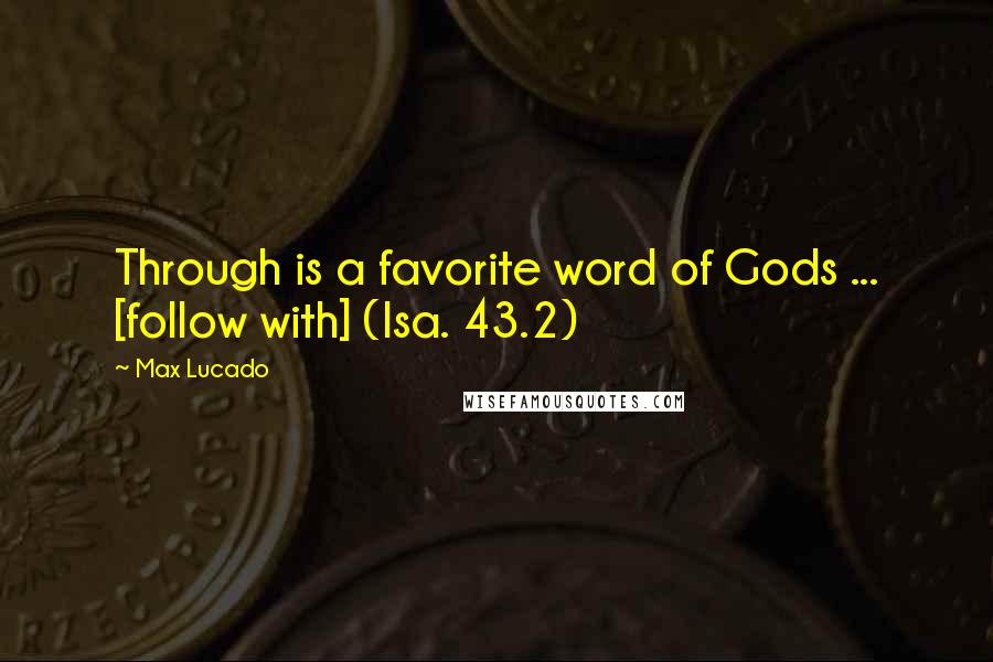 Max Lucado Quotes: Through is a favorite word of Gods ... [follow with] (Isa. 43.2)