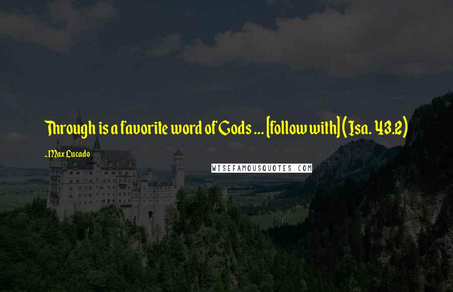 Max Lucado Quotes: Through is a favorite word of Gods ... [follow with] (Isa. 43.2)