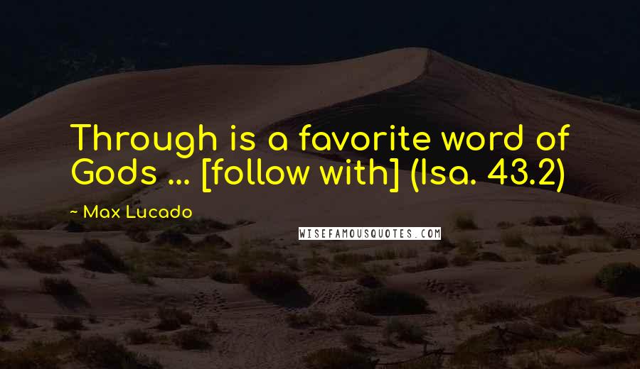 Max Lucado Quotes: Through is a favorite word of Gods ... [follow with] (Isa. 43.2)