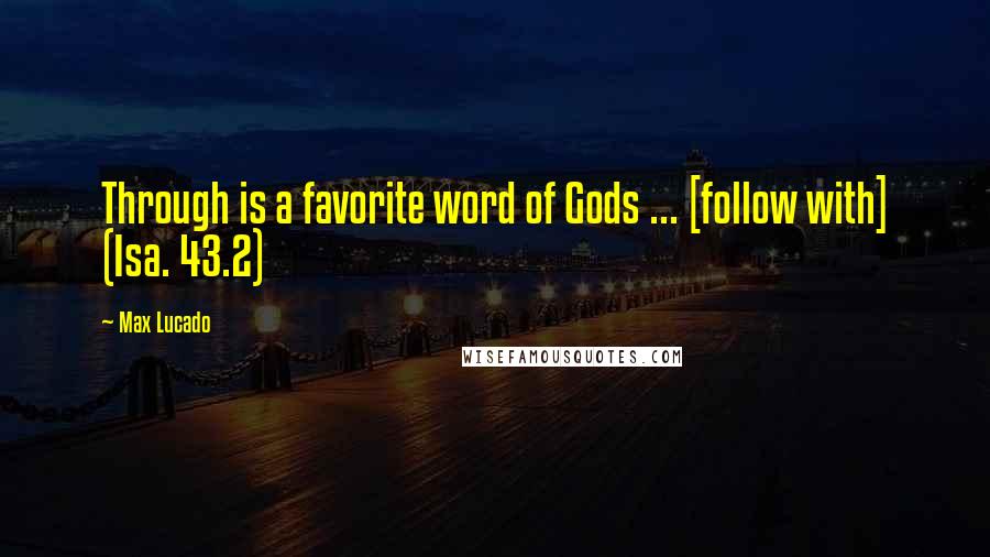 Max Lucado Quotes: Through is a favorite word of Gods ... [follow with] (Isa. 43.2)