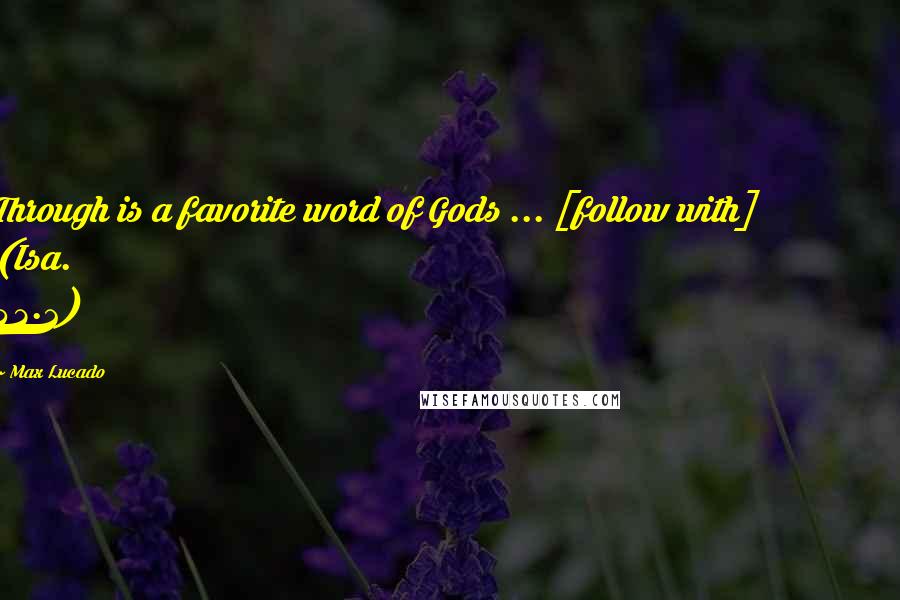 Max Lucado Quotes: Through is a favorite word of Gods ... [follow with] (Isa. 43.2)