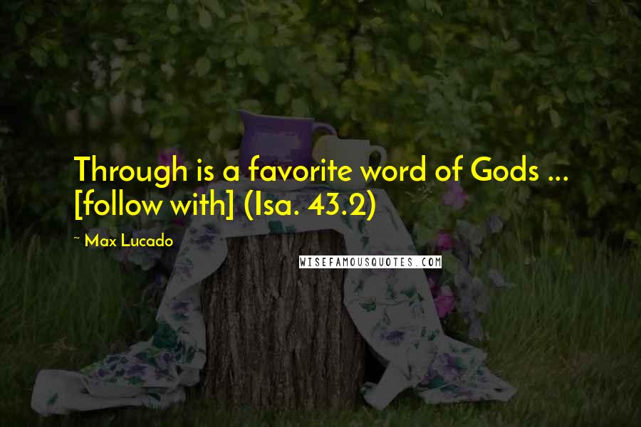 Max Lucado Quotes: Through is a favorite word of Gods ... [follow with] (Isa. 43.2)