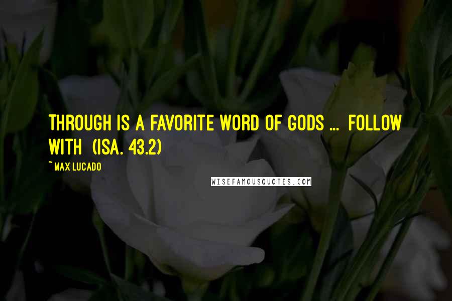 Max Lucado Quotes: Through is a favorite word of Gods ... [follow with] (Isa. 43.2)