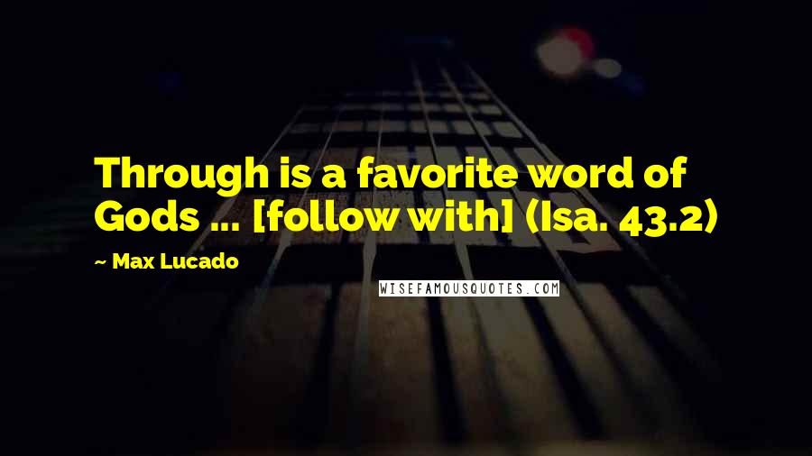 Max Lucado Quotes: Through is a favorite word of Gods ... [follow with] (Isa. 43.2)