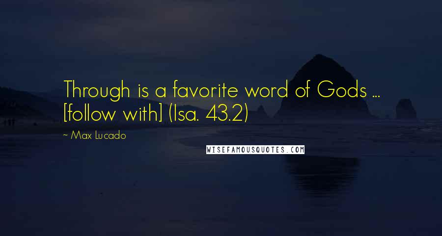 Max Lucado Quotes: Through is a favorite word of Gods ... [follow with] (Isa. 43.2)