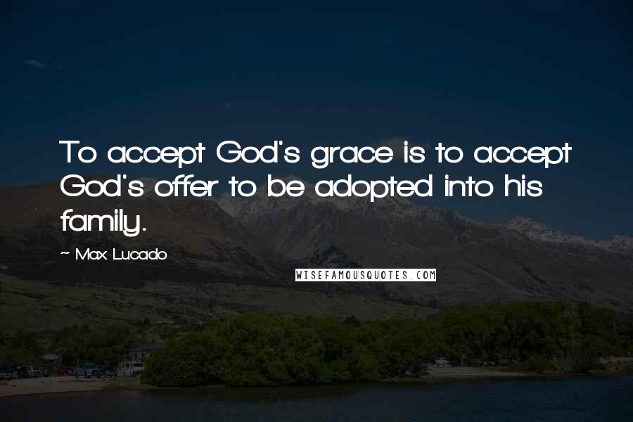 Max Lucado Quotes: To accept God's grace is to accept God's offer to be adopted into his family.