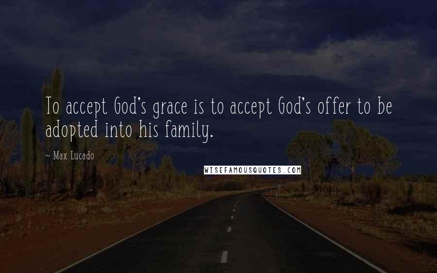 Max Lucado Quotes: To accept God's grace is to accept God's offer to be adopted into his family.