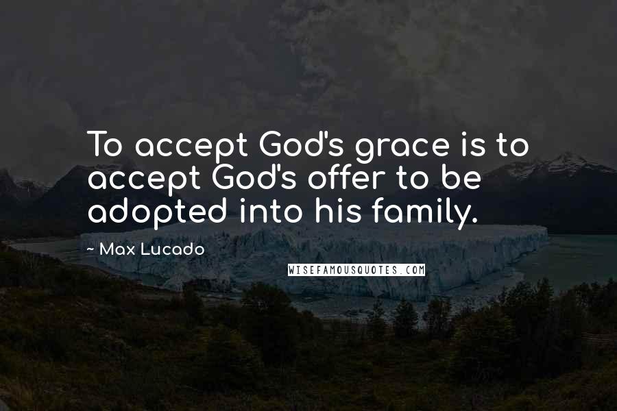 Max Lucado Quotes: To accept God's grace is to accept God's offer to be adopted into his family.