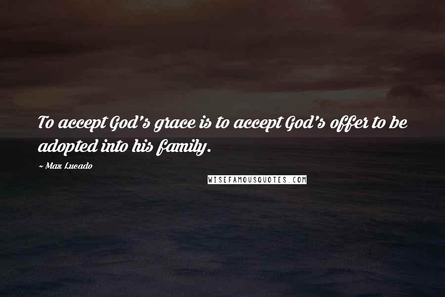 Max Lucado Quotes: To accept God's grace is to accept God's offer to be adopted into his family.