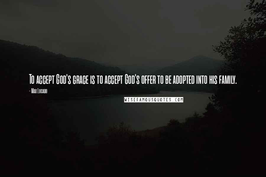 Max Lucado Quotes: To accept God's grace is to accept God's offer to be adopted into his family.