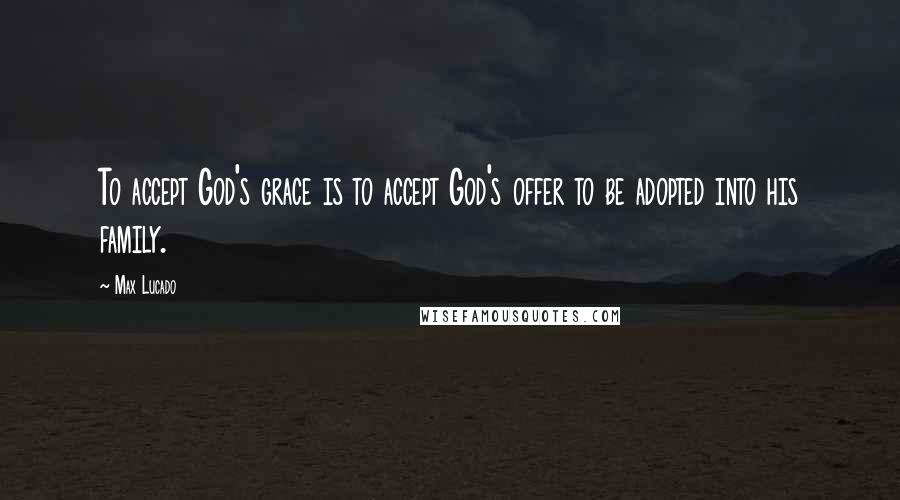 Max Lucado Quotes: To accept God's grace is to accept God's offer to be adopted into his family.