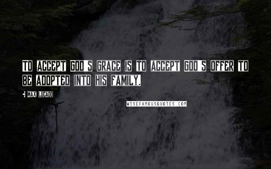 Max Lucado Quotes: To accept God's grace is to accept God's offer to be adopted into his family.