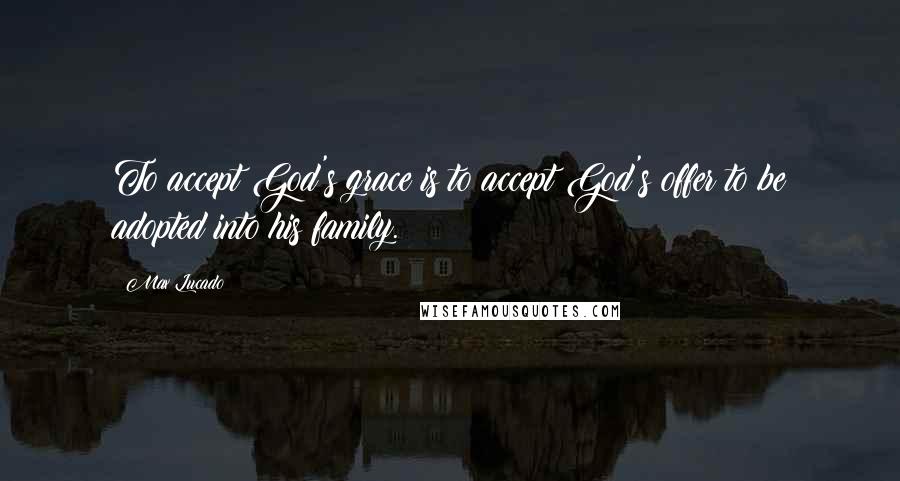 Max Lucado Quotes: To accept God's grace is to accept God's offer to be adopted into his family.