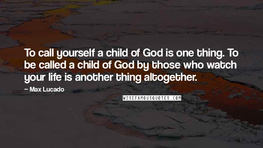 Max Lucado Quotes: To call yourself a child of God is one thing. To be called a child of God by those who watch your life is another thing altogether.