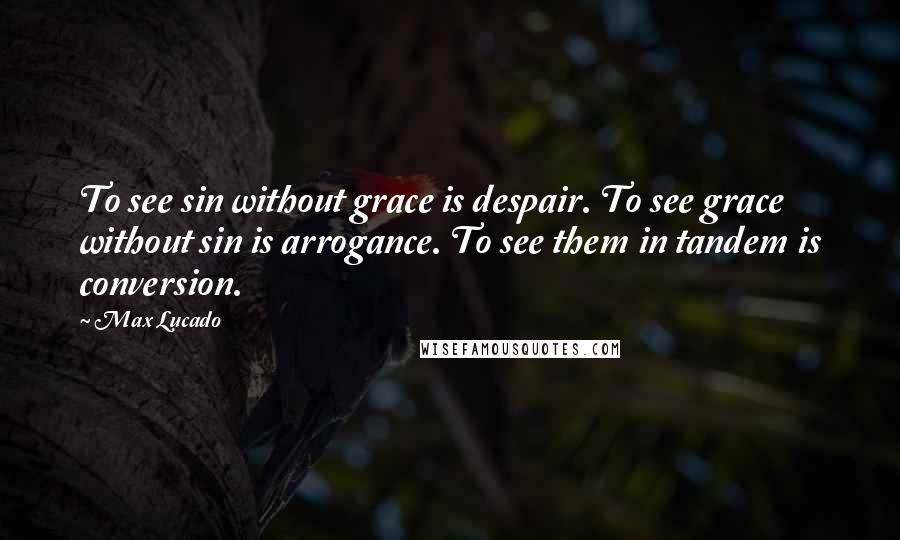 Max Lucado Quotes: To see sin without grace is despair. To see grace without sin is arrogance. To see them in tandem is conversion.