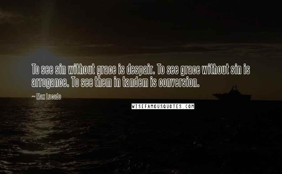 Max Lucado Quotes: To see sin without grace is despair. To see grace without sin is arrogance. To see them in tandem is conversion.