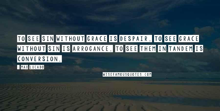 Max Lucado Quotes: To see sin without grace is despair. To see grace without sin is arrogance. To see them in tandem is conversion.