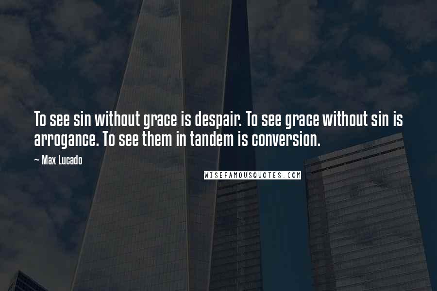 Max Lucado Quotes: To see sin without grace is despair. To see grace without sin is arrogance. To see them in tandem is conversion.