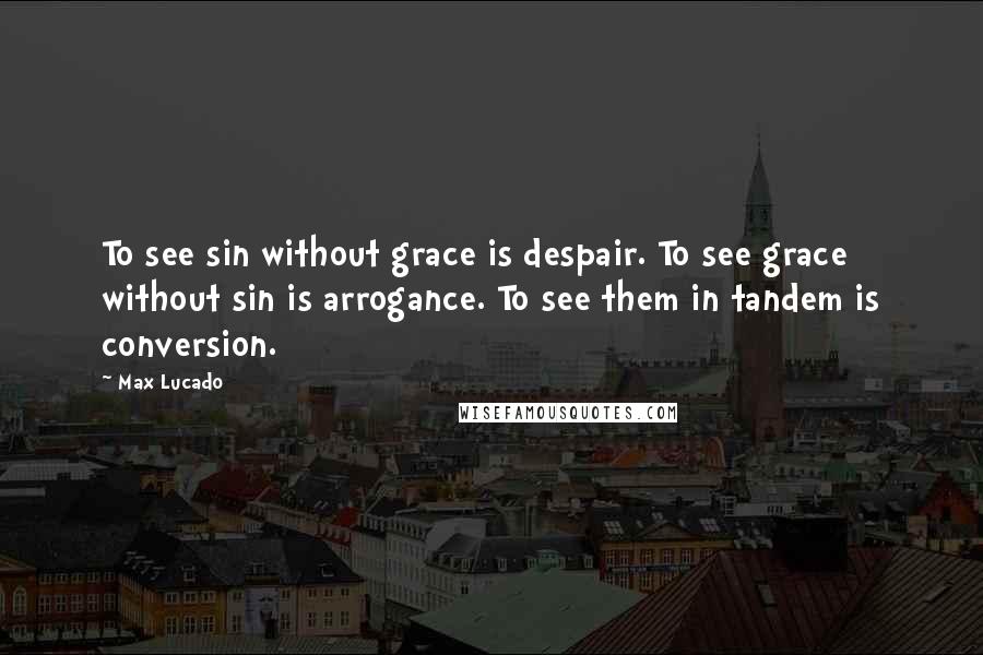 Max Lucado Quotes: To see sin without grace is despair. To see grace without sin is arrogance. To see them in tandem is conversion.