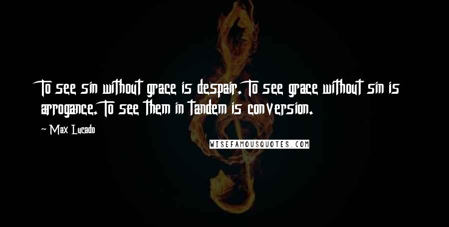 Max Lucado Quotes: To see sin without grace is despair. To see grace without sin is arrogance. To see them in tandem is conversion.