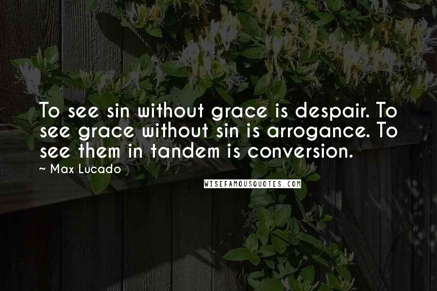 Max Lucado Quotes: To see sin without grace is despair. To see grace without sin is arrogance. To see them in tandem is conversion.