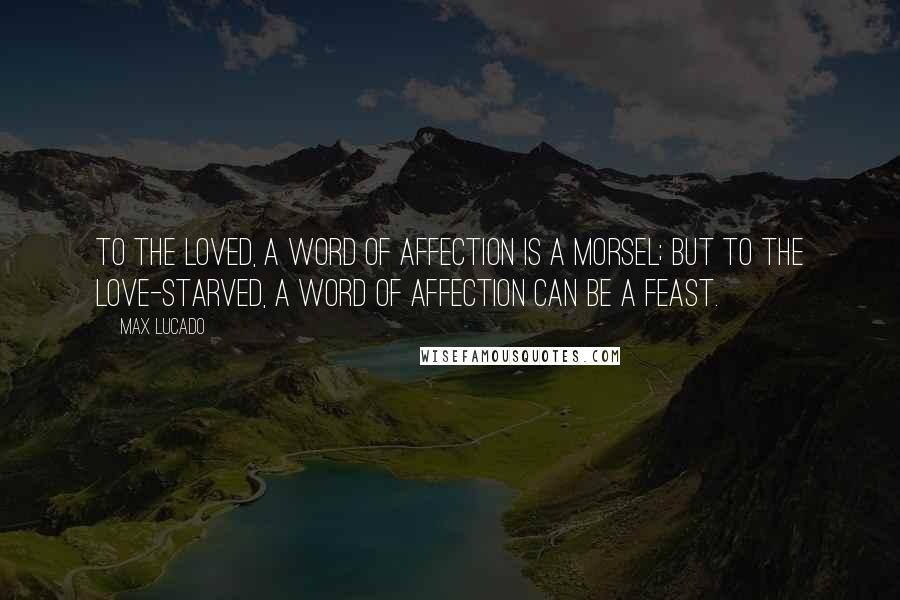 Max Lucado Quotes: To the loved, a word of affection is a morsel; but to the love-starved, a word of affection can be a feast.