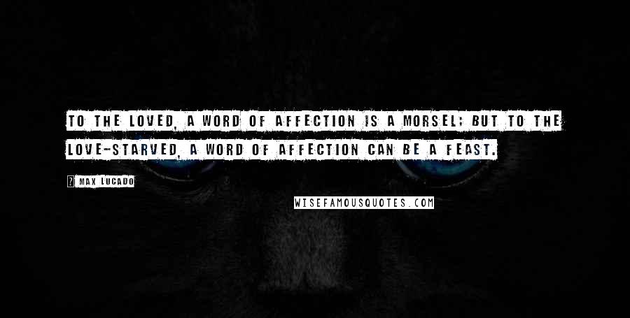 Max Lucado Quotes: To the loved, a word of affection is a morsel; but to the love-starved, a word of affection can be a feast.