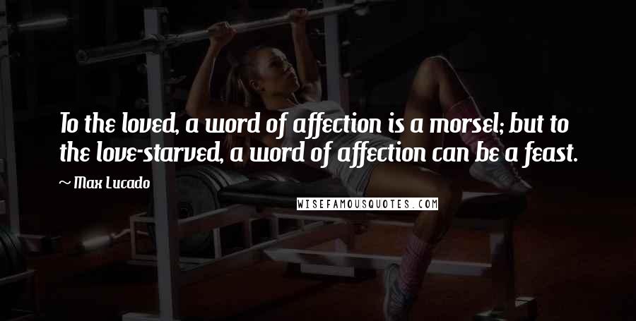 Max Lucado Quotes: To the loved, a word of affection is a morsel; but to the love-starved, a word of affection can be a feast.