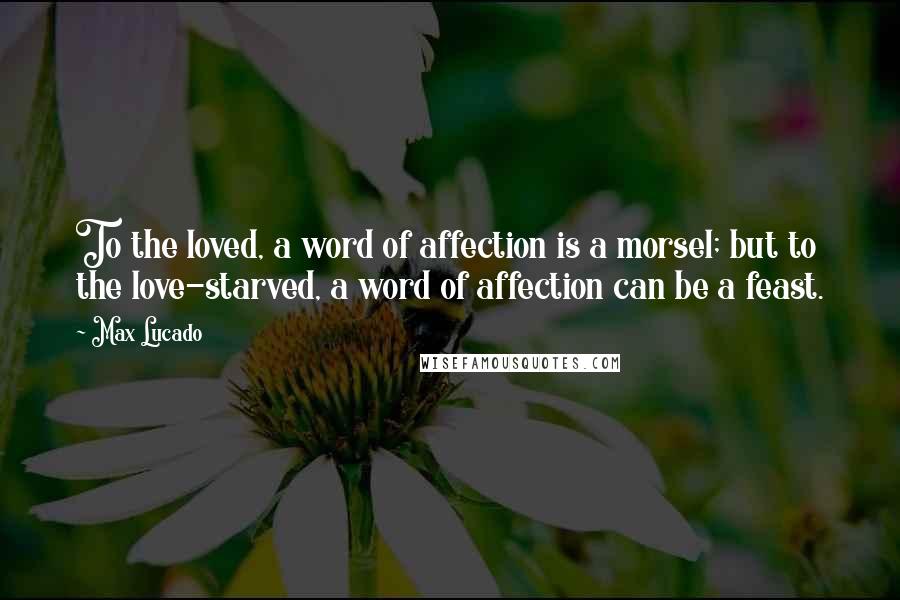 Max Lucado Quotes: To the loved, a word of affection is a morsel; but to the love-starved, a word of affection can be a feast.