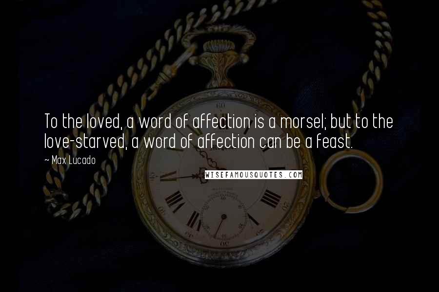 Max Lucado Quotes: To the loved, a word of affection is a morsel; but to the love-starved, a word of affection can be a feast.