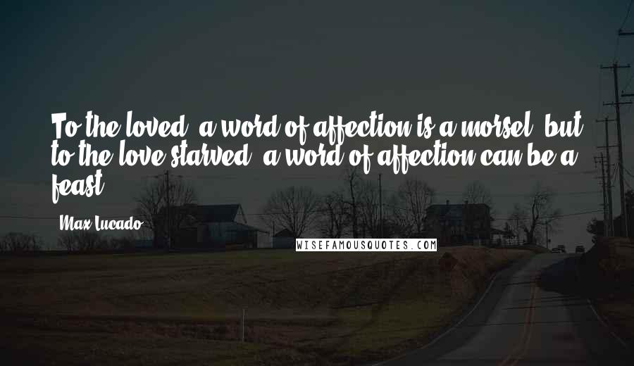 Max Lucado Quotes: To the loved, a word of affection is a morsel; but to the love-starved, a word of affection can be a feast.