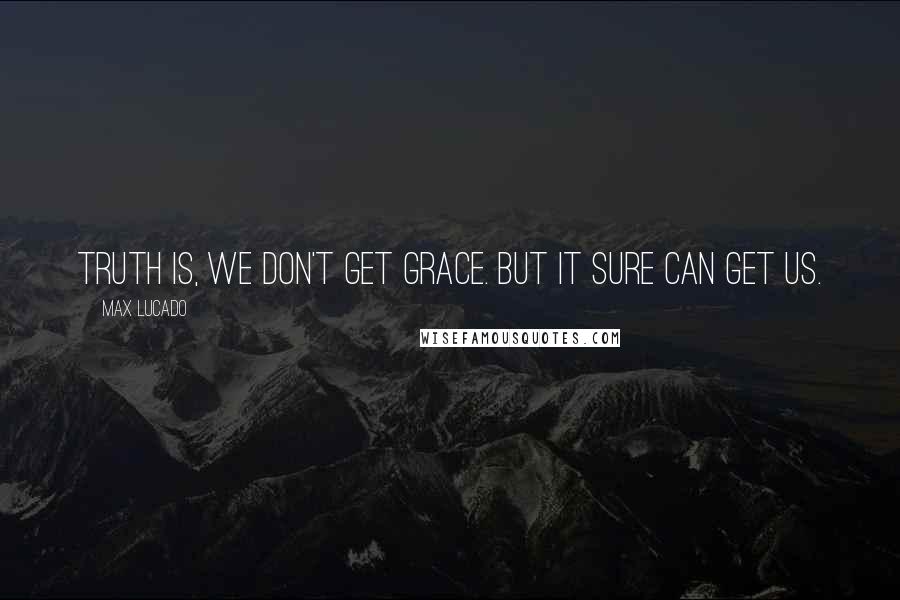 Max Lucado Quotes: Truth is, we don't get grace. But it sure can get us.
