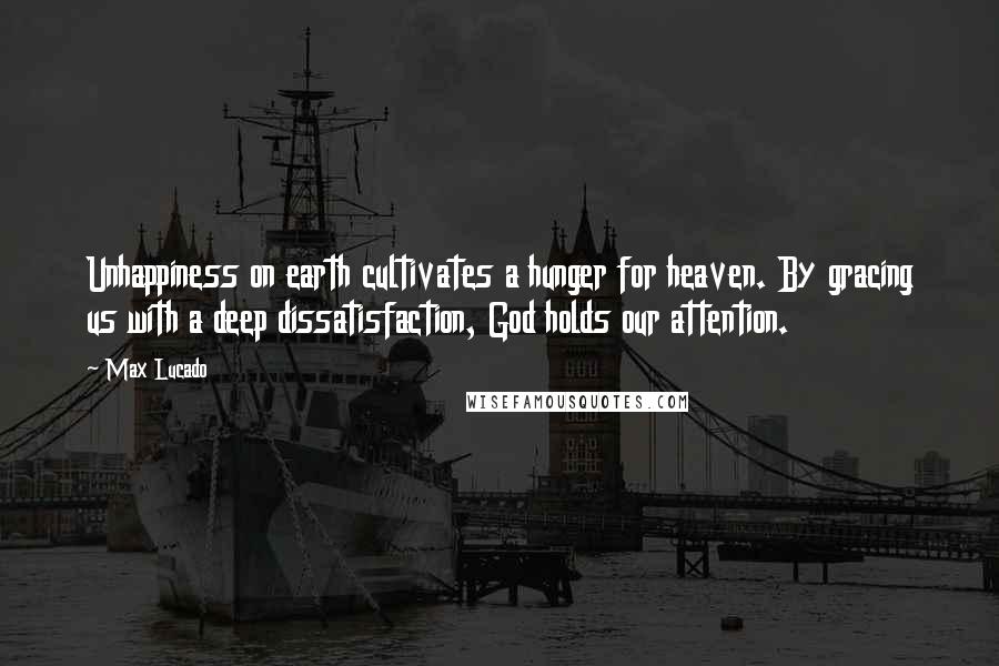 Max Lucado Quotes: Unhappiness on earth cultivates a hunger for heaven. By gracing us with a deep dissatisfaction, God holds our attention.