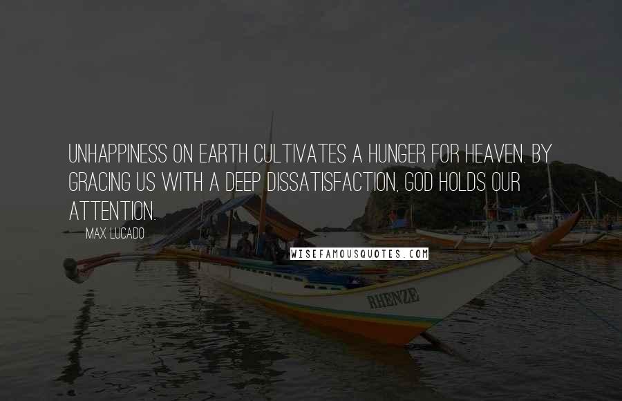 Max Lucado Quotes: Unhappiness on earth cultivates a hunger for heaven. By gracing us with a deep dissatisfaction, God holds our attention.