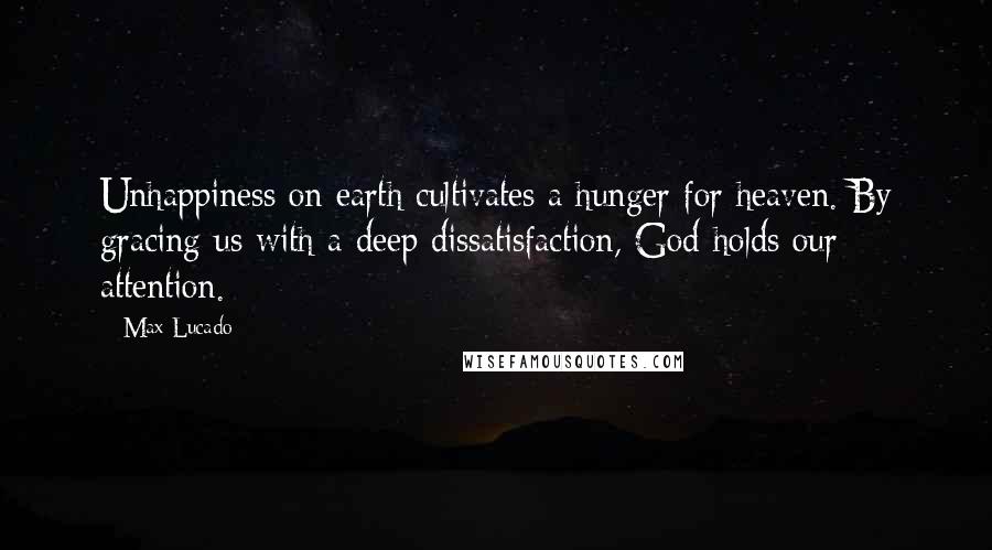Max Lucado Quotes: Unhappiness on earth cultivates a hunger for heaven. By gracing us with a deep dissatisfaction, God holds our attention.