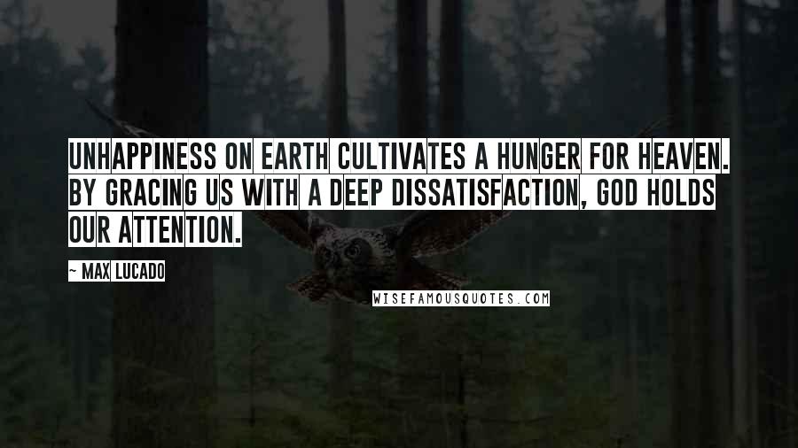 Max Lucado Quotes: Unhappiness on earth cultivates a hunger for heaven. By gracing us with a deep dissatisfaction, God holds our attention.