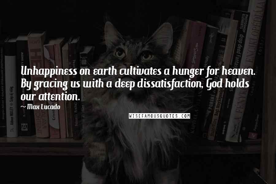 Max Lucado Quotes: Unhappiness on earth cultivates a hunger for heaven. By gracing us with a deep dissatisfaction, God holds our attention.