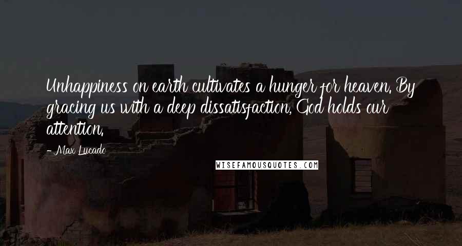 Max Lucado Quotes: Unhappiness on earth cultivates a hunger for heaven. By gracing us with a deep dissatisfaction, God holds our attention.