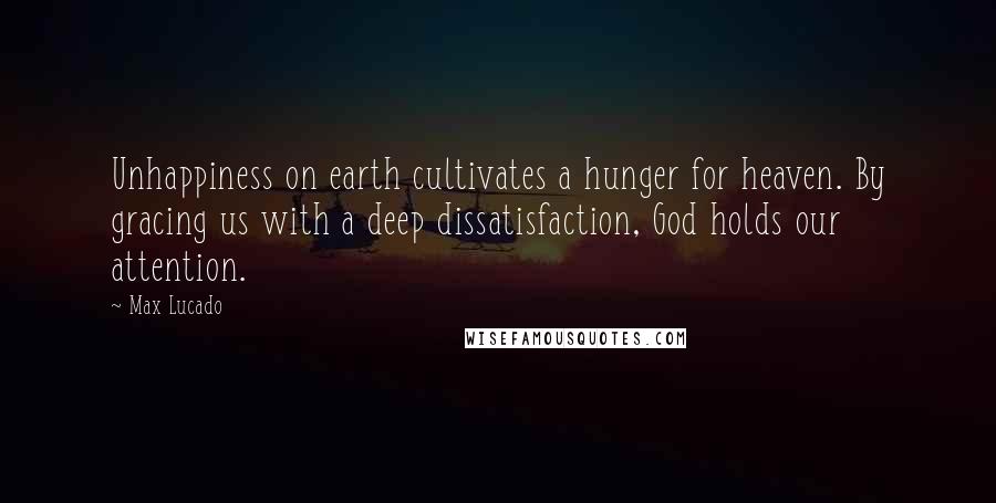Max Lucado Quotes: Unhappiness on earth cultivates a hunger for heaven. By gracing us with a deep dissatisfaction, God holds our attention.