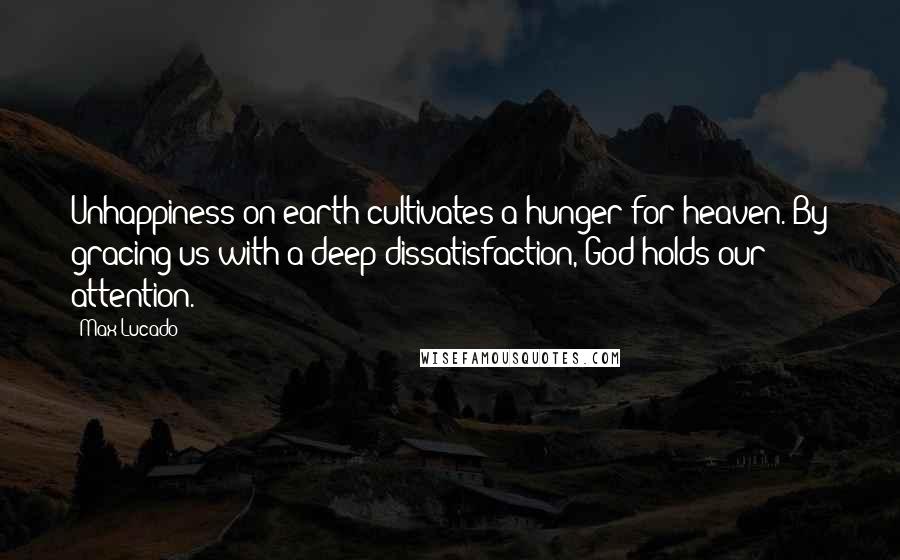 Max Lucado Quotes: Unhappiness on earth cultivates a hunger for heaven. By gracing us with a deep dissatisfaction, God holds our attention.