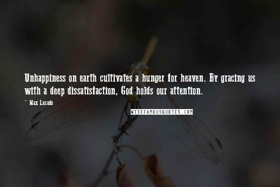 Max Lucado Quotes: Unhappiness on earth cultivates a hunger for heaven. By gracing us with a deep dissatisfaction, God holds our attention.