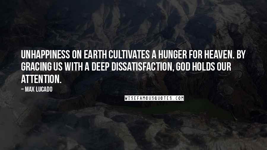Max Lucado Quotes: Unhappiness on earth cultivates a hunger for heaven. By gracing us with a deep dissatisfaction, God holds our attention.